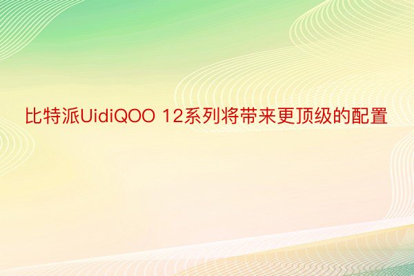 比特派UidiQOO 12系列将带来更顶级的配置