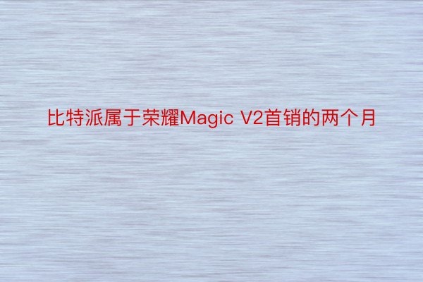 比特派属于荣耀Magic V2首销的两个月