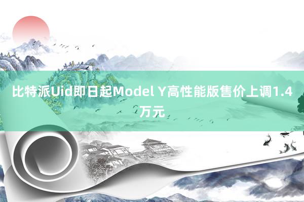 比特派Uid即日起Model Y高性能版售价上调1.4万元