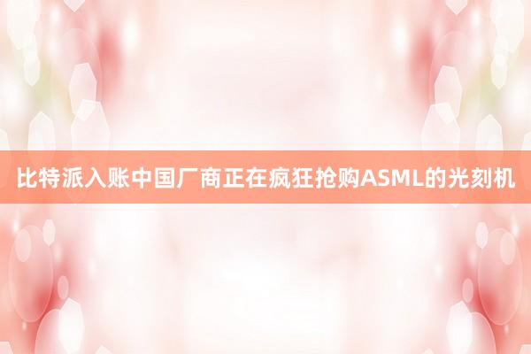 比特派入账中国厂商正在疯狂抢购ASML的光刻机