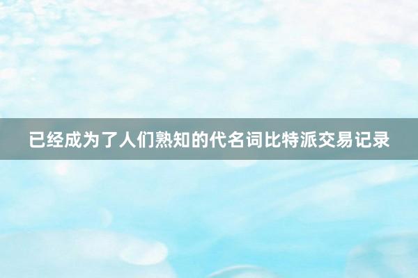 已经成为了人们熟知的代名词比特派交易记录