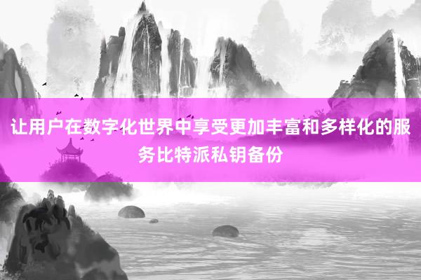 让用户在数字化世界中享受更加丰富和多样化的服务比特派私钥备份