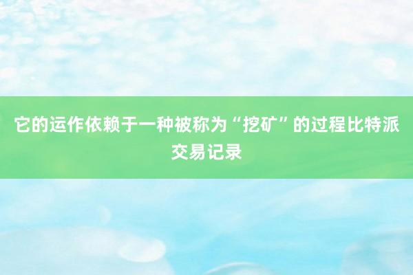 它的运作依赖于一种被称为“挖矿”的过程比特派交易记录