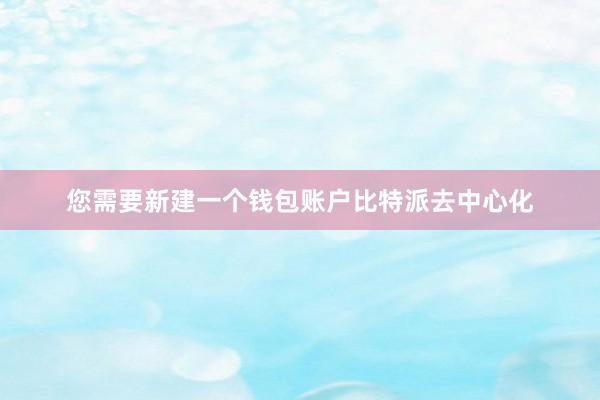 您需要新建一个钱包账户比特派去中心化