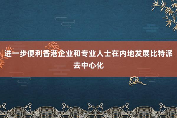 进一步便利香港企业和专业人士在内地发展比特派去中心化