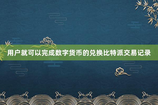 用户就可以完成数字货币的兑换比特派交易记录