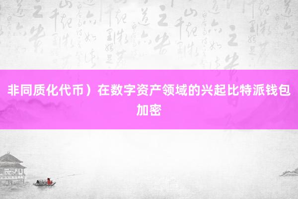 非同质化代币）在数字资产领域的兴起比特派钱包加密