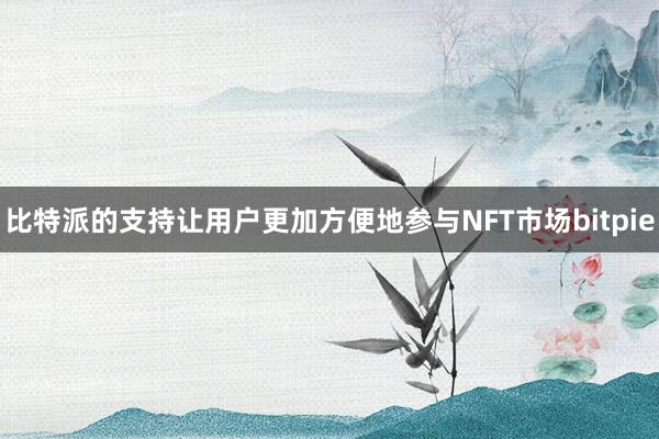 比特派的支持让用户更加方便地参与NFT市场bitpie