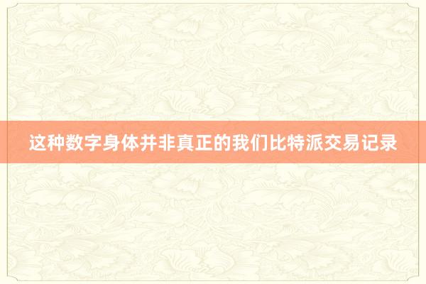 这种数字身体并非真正的我们比特派交易记录