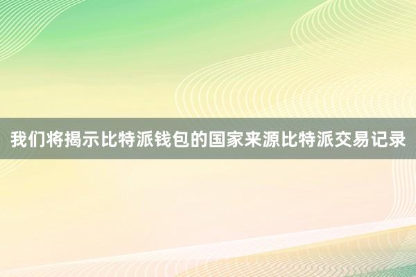 我们将揭示比特派钱包的国家来源比特派交易记录