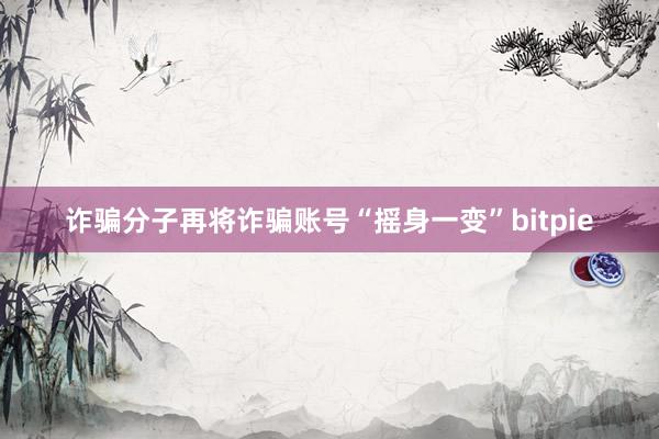 诈骗分子再将诈骗账号“摇身一变”bitpie