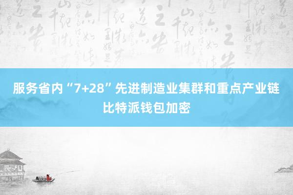 服务省内“7+28”先进制造业集群和重点产业链比特派钱包加密