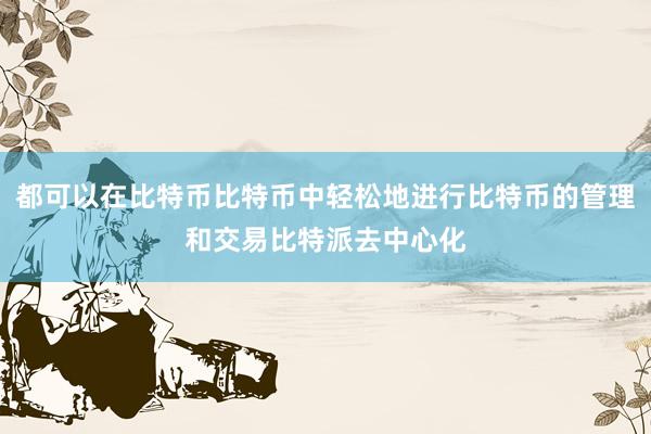 都可以在比特币比特币中轻松地进行比特币的管理和交易比特派去中心化