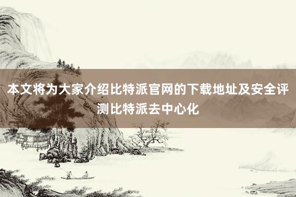 本文将为大家介绍比特派官网的下载地址及安全评测比特派去中心化