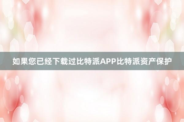 如果您已经下载过比特派APP比特派资产保护