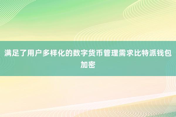 满足了用户多样化的数字货币管理需求比特派钱包加密