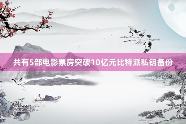 共有5部电影票房突破10亿元比特派私钥备份