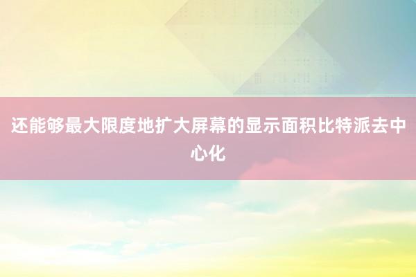 还能够最大限度地扩大屏幕的显示面积比特派去中心化