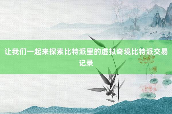 让我们一起来探索比特派里的虚拟奇境比特派交易记录