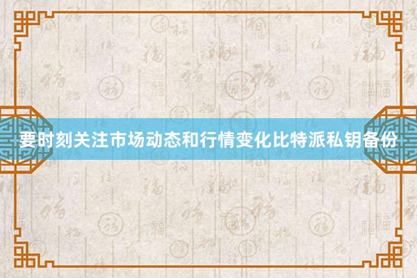 要时刻关注市场动态和行情变化比特派私钥备份