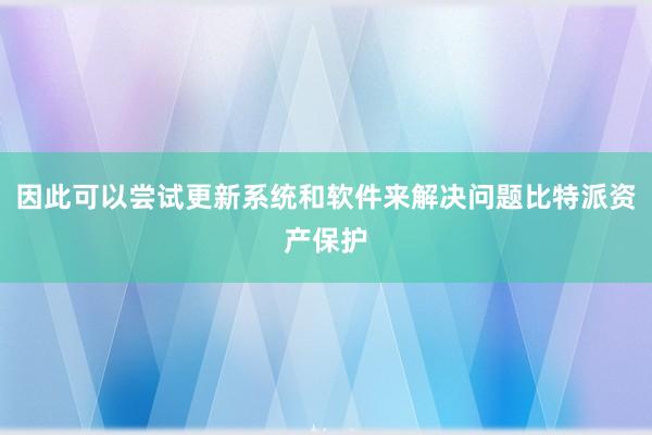 因此可以尝试更新系统和软件来解决问题比特派资产保护