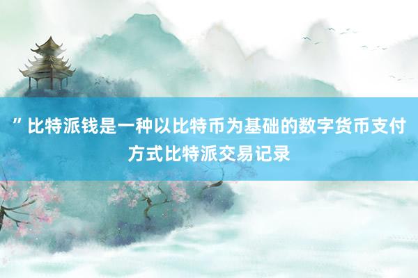 ”比特派钱是一种以比特币为基础的数字货币支付方式比特派交易记录