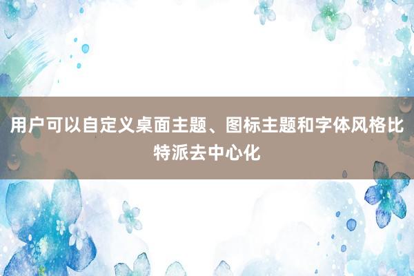 用户可以自定义桌面主题、图标主题和字体风格比特派去中心化