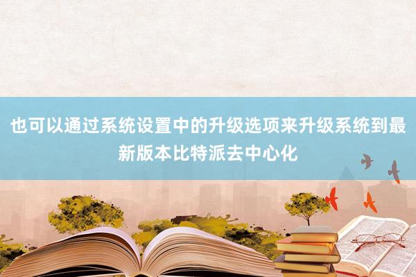 也可以通过系统设置中的升级选项来升级系统到最新版本比特派去中心化