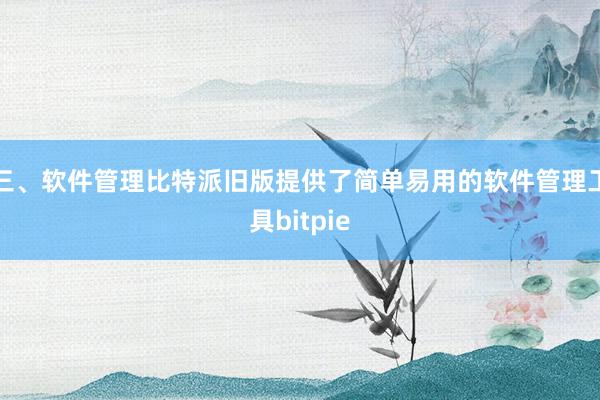 三、软件管理比特派旧版提供了简单易用的软件管理工具bitpie