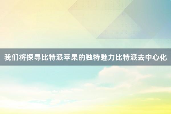 我们将探寻比特派苹果的独特魅力比特派去中心化