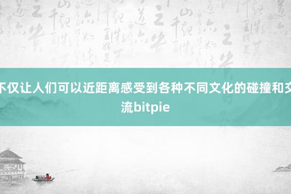 不仅让人们可以近距离感受到各种不同文化的碰撞和交流bitpie